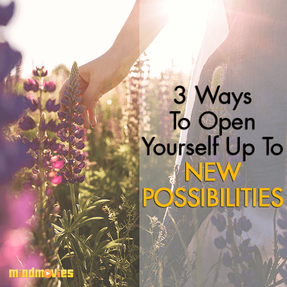 3 Ways To Open Yourself Up To New Possibilities