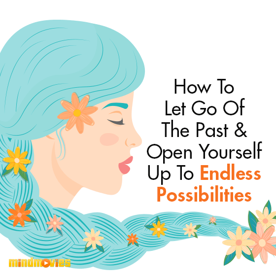 How To Let Go Of The Past & Open Yourself Up To Endless Possibilities