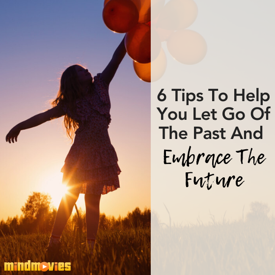 6 Tips To Help You Let Go Of The Past And Embrace The Future