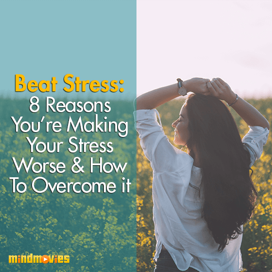 Beat Stress: 8 Reasons You're Making Your Stress Worse & How To Overcome it