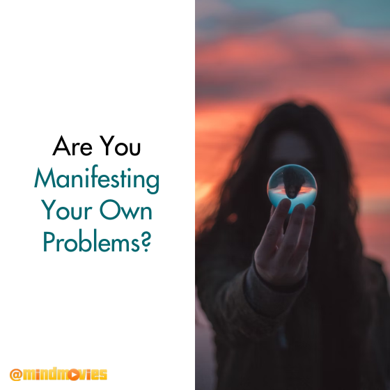 Are You Manifesting Your Own Problems?