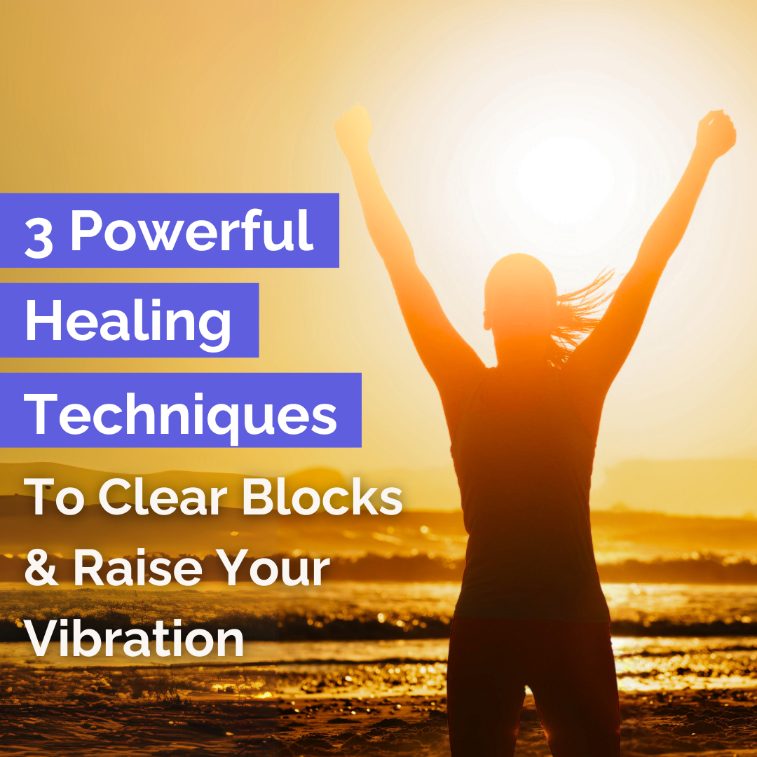 3 Powerful Healing Techniques to Clear Blocks & Raise Your Vibration